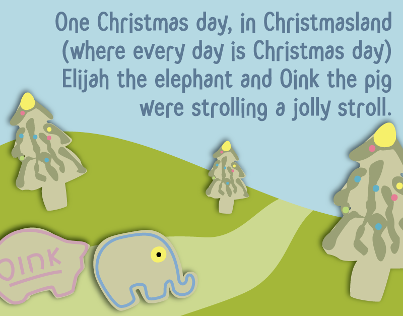One Christmas day, in Christmasland (where every day is Christmas day), Elijah the elephant and Oink the pig were strolling a jolly stroll.