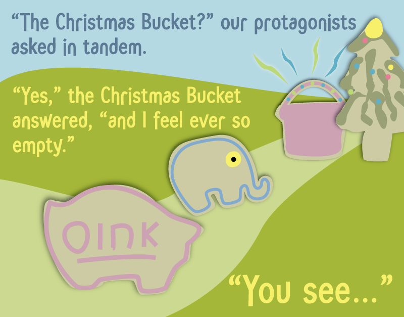 'The Christmas Bucket?' our protagonists asked in tandem. 'Yes,' the Christmas Bucket answered, 'and I feel ever so empty. You see…'